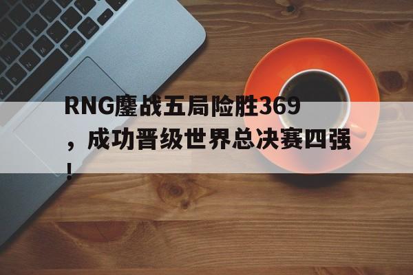 平博体育-RNG鏖战五局险胜369，成功晋级世界总决赛四强！