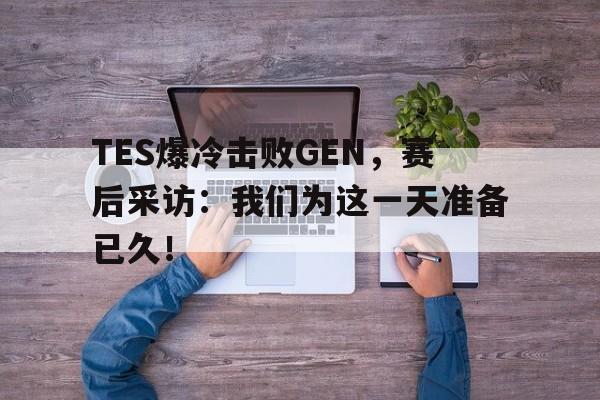 平博-TES爆冷击败GEN，赛后采访：我们为这一天准备已久！