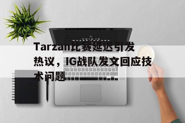 Pinnacle-Tarzan比赛延迟引发热议，IG战队发文回应技术问题