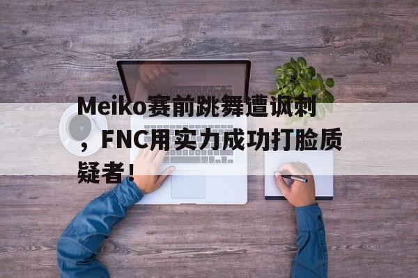 Pinnacle-Meiko赛前跳舞遭讽刺，FNC用实力成功打脸质疑者！