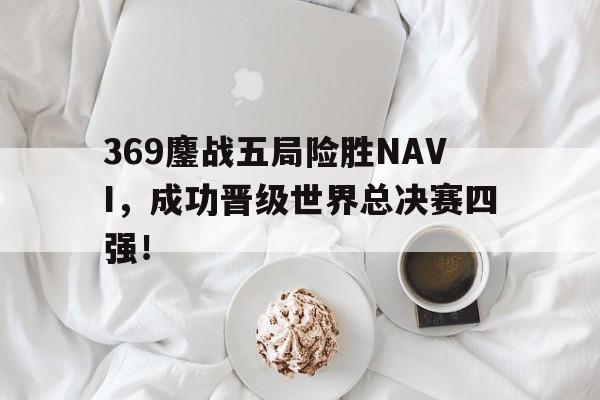 平博-369鏖战五局险胜NAVI，成功晋级世界总决赛四强！