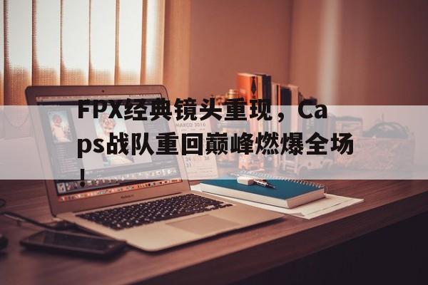 平博-FPX经典镜头重现，Caps战队重回巅峰燃爆全场！