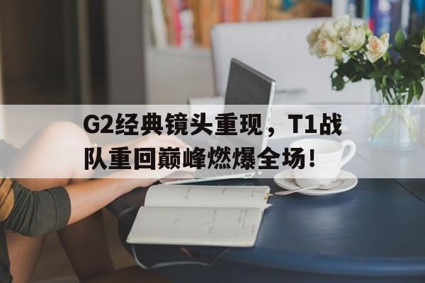 Pinnacle-G2经典镜头重现，T1战队重回巅峰燃爆全场！