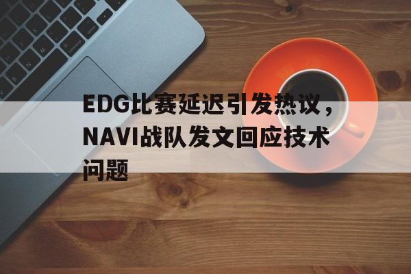 平博体育-EDG比赛延迟引发热议，NAVI战队发文回应技术问题