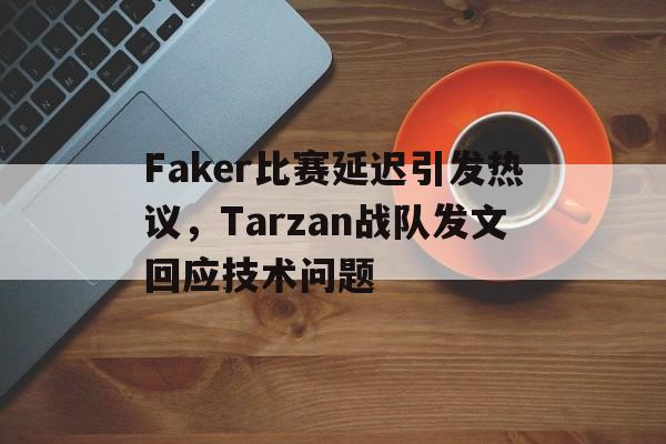 平博-Faker比赛延迟引发热议，Tarzan战队发文回应技术问题