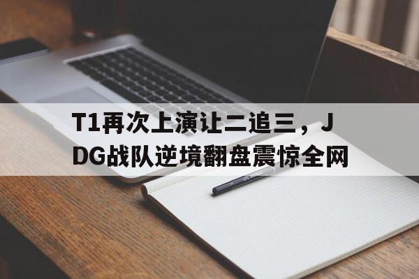 平博体育-T1再次上演让二追三，JDG战队逆境翻盘震惊全网