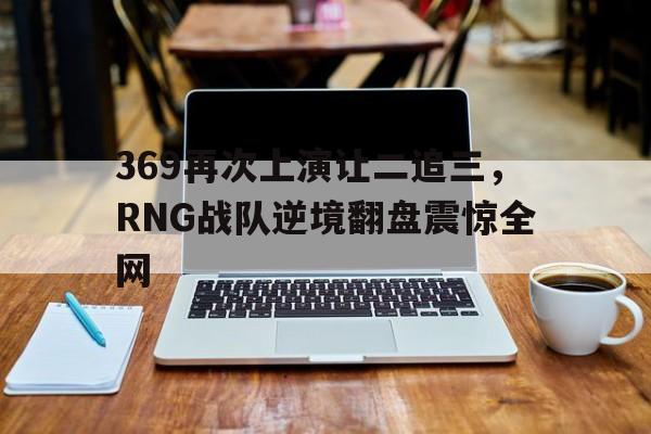 平博-369再次上演让二追三，RNG战队逆境翻盘震惊全网