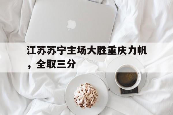 平博官方网站-江苏苏宁主场大胜重庆力帆，全取三分