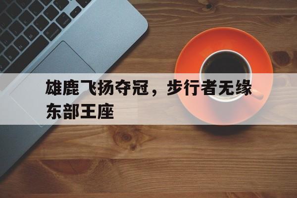 平博-雄鹿飞扬夺冠，步行者无缘东部王座