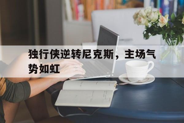 平博-独行侠逆转尼克斯，主场气势如虹