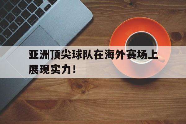 平博体育-亚洲顶尖球队在海外赛场上展现实力！