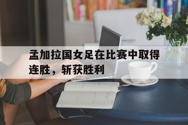 平博官方网站-孟加拉国女足在比赛中取得连胜，斩获胜利