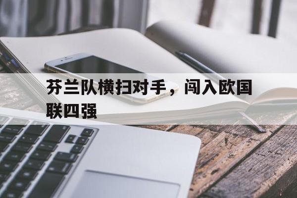 平博官方网站-芬兰队横扫对手，闯入欧国联四强