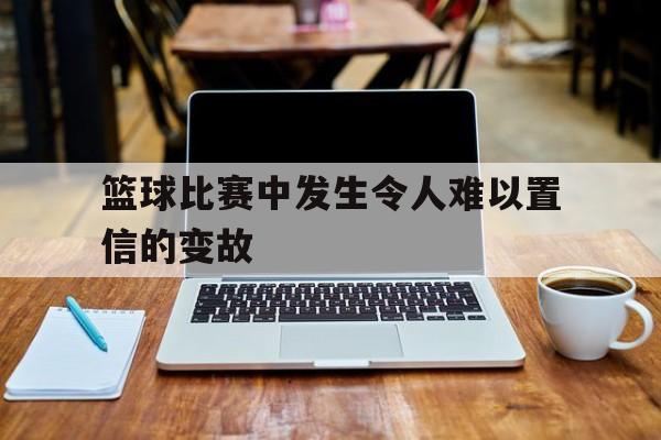 平博-篮球比赛中发生令人难以置信的变故