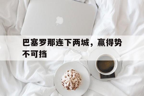 平博体育-巴塞罗那连下两城，赢得势不可挡