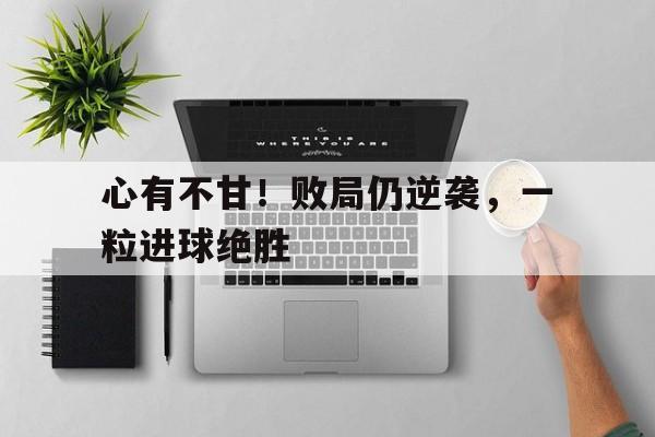 Pinnacle-心有不甘！败局仍逆袭，一粒进球绝胜