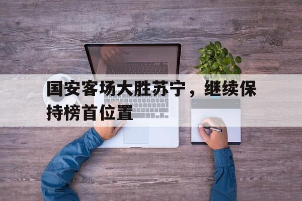 平博体育-国安客场大胜苏宁，继续保持榜首位置