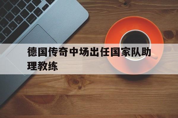 平博-德国传奇中场出任国家队助理教练