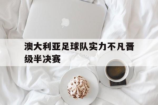 平博官方网站-澳大利亚足球队实力不凡晋级半决赛
