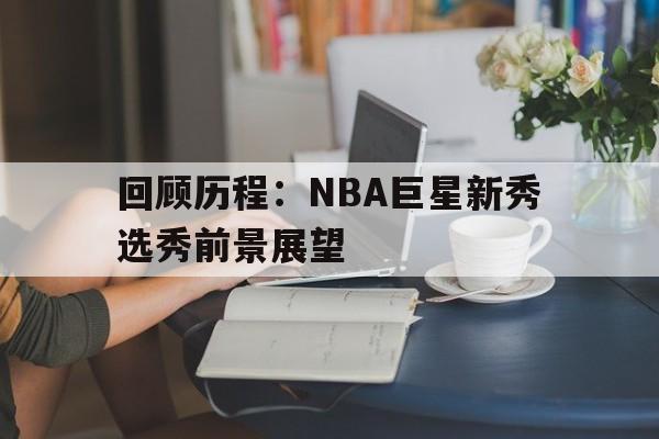 Pinnacle-回顾历程：NBA巨星新秀选秀前景展望