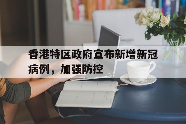 平博官方网站-香港特区政府宣布新增新冠病例，加强防控