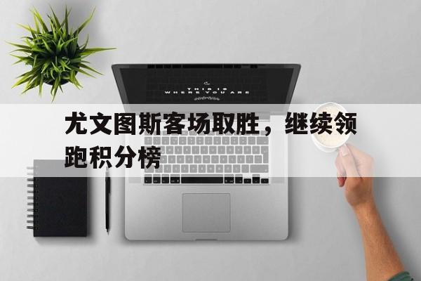 尤文图斯客场取胜，继续领跑积分榜